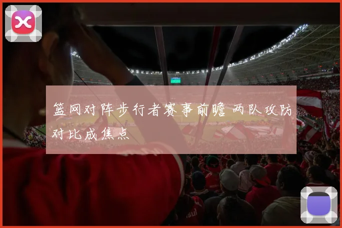 篮网对阵步行者赛事前瞻 两队攻防对比成焦点