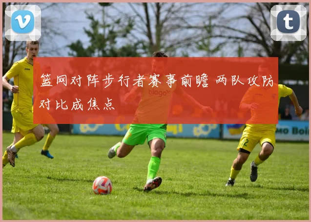 篮网对阵步行者赛事前瞻 两队攻防对比成焦点