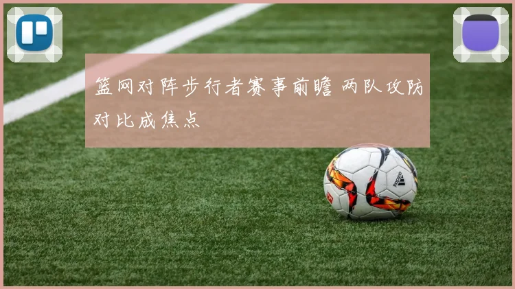 篮网对阵步行者赛事前瞻 两队攻防对比成焦点