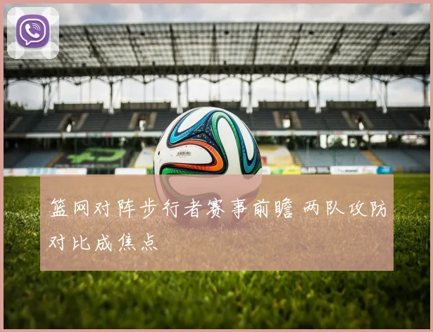 篮网对阵步行者赛事前瞻 两队攻防对比成焦点