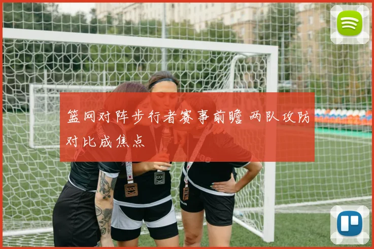 篮网对阵步行者赛事前瞻 两队攻防对比成焦点