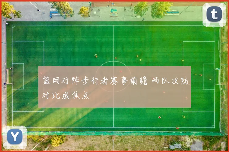 篮网对阵步行者赛事前瞻 两队攻防对比成焦点
