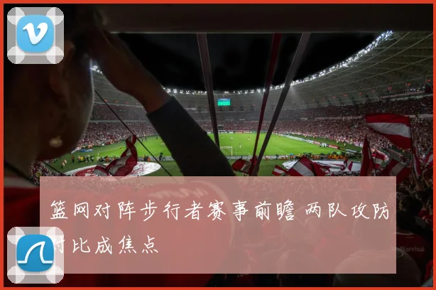 篮网对阵步行者赛事前瞻 两队攻防对比成焦点