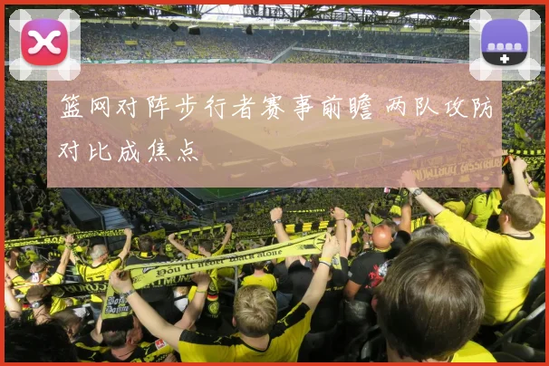 篮网对阵步行者赛事前瞻 两队攻防对比成焦点