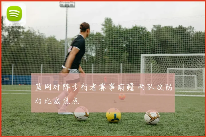 篮网对阵步行者赛事前瞻 两队攻防对比成焦点