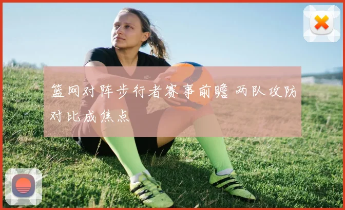 篮网对阵步行者赛事前瞻 两队攻防对比成焦点