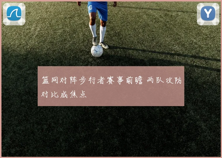篮网对阵步行者赛事前瞻 两队攻防对比成焦点