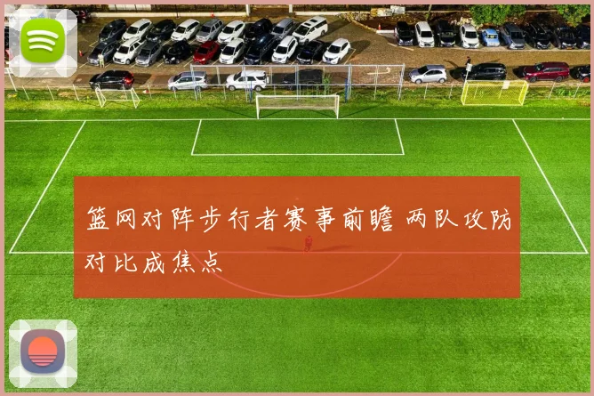 篮网对阵步行者赛事前瞻 两队攻防对比成焦点