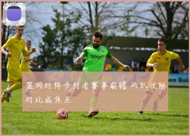 篮网对阵步行者赛事前瞻 两队攻防对比成焦点