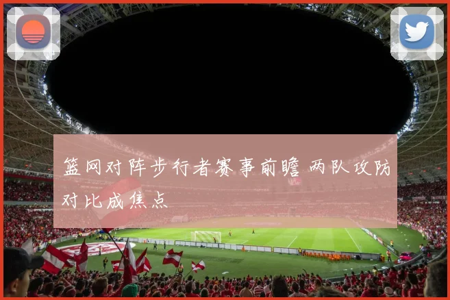 篮网对阵步行者赛事前瞻 两队攻防对比成焦点