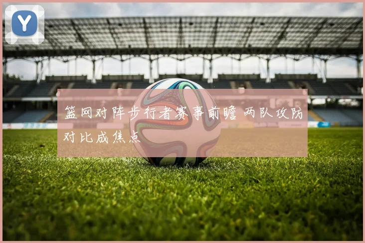 篮网对阵步行者赛事前瞻 两队攻防对比成焦点