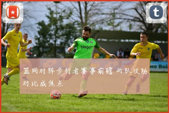篮网对阵步行者赛事前瞻 两队攻防对比成焦点