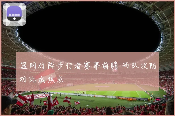 篮网对阵步行者赛事前瞻 两队攻防对比成焦点