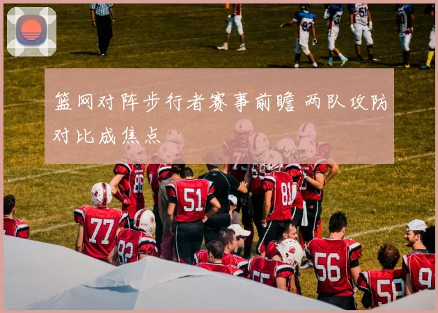 篮网对阵步行者赛事前瞻 两队攻防对比成焦点