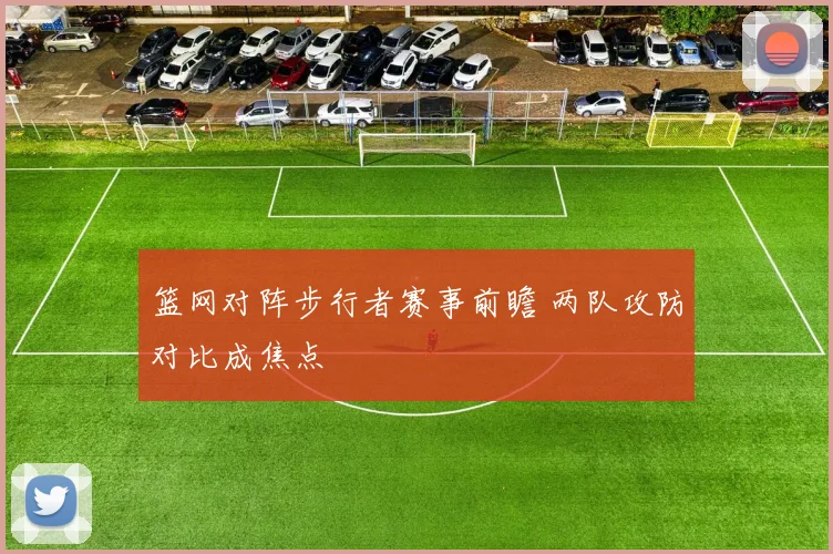 篮网对阵步行者赛事前瞻 两队攻防对比成焦点
