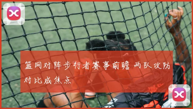 篮网对阵步行者赛事前瞻 两队攻防对比成焦点