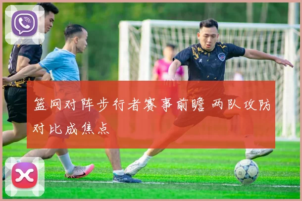 篮网对阵步行者赛事前瞻 两队攻防对比成焦点