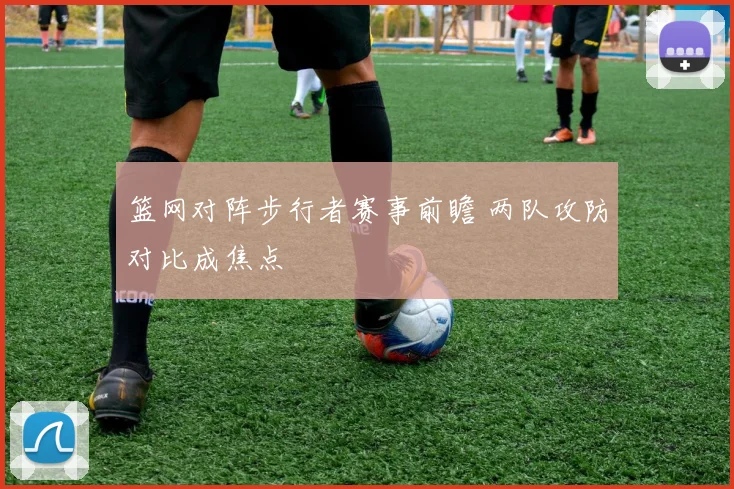 篮网对阵步行者赛事前瞻 两队攻防对比成焦点
