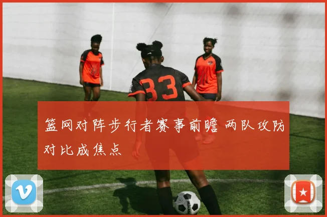 篮网对阵步行者赛事前瞻 两队攻防对比成焦点