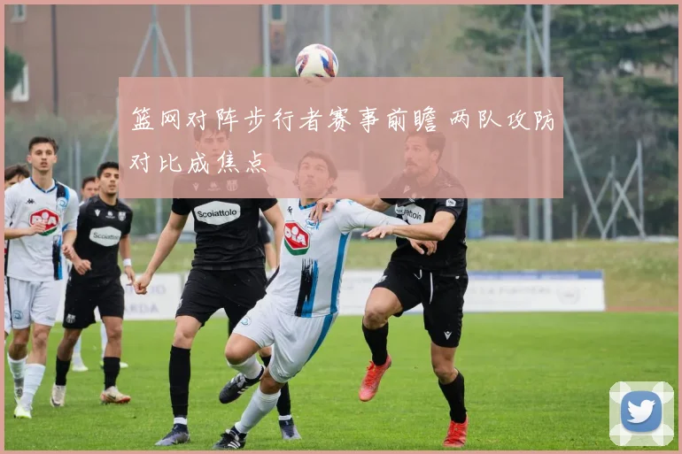篮网对阵步行者赛事前瞻 两队攻防对比成焦点