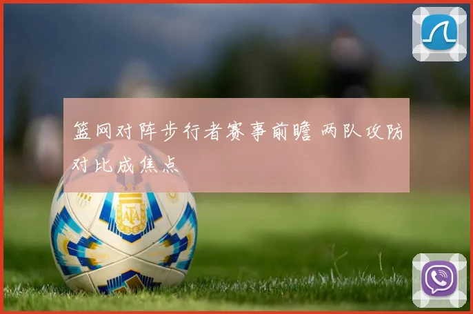 篮网对阵步行者赛事前瞻 两队攻防对比成焦点