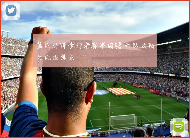 篮网对阵步行者赛事前瞻 两队攻防对比成焦点