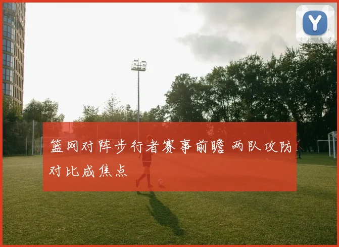 篮网对阵步行者赛事前瞻 两队攻防对比成焦点