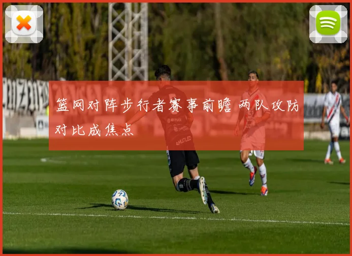 篮网对阵步行者赛事前瞻 两队攻防对比成焦点
