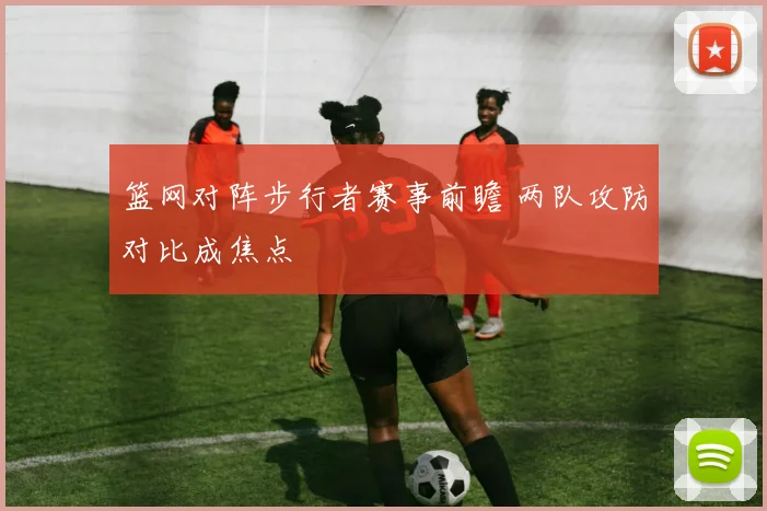 篮网对阵步行者赛事前瞻 两队攻防对比成焦点