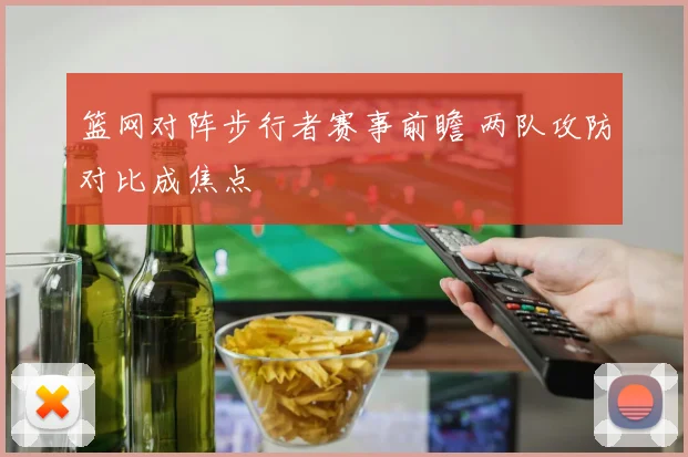 篮网对阵步行者赛事前瞻 两队攻防对比成焦点