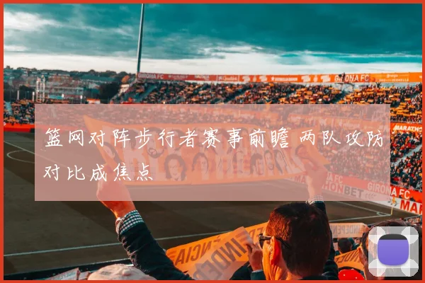 篮网对阵步行者赛事前瞻 两队攻防对比成焦点