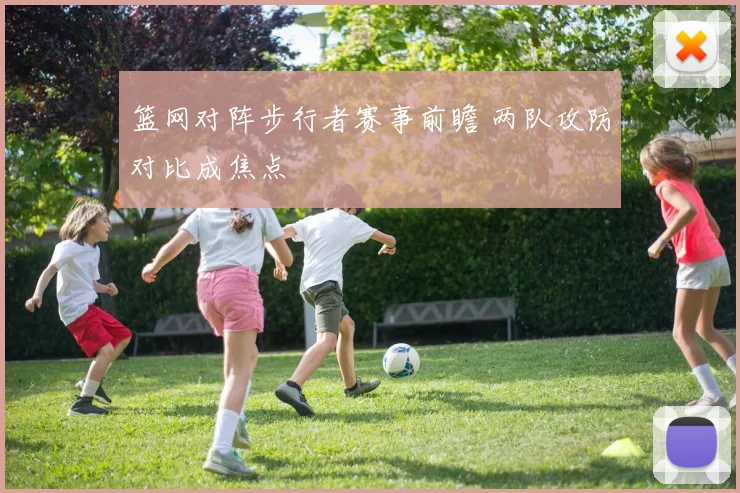 篮网对阵步行者赛事前瞻 两队攻防对比成焦点
