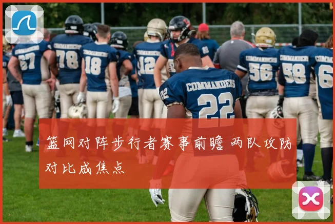篮网对阵步行者赛事前瞻 两队攻防对比成焦点