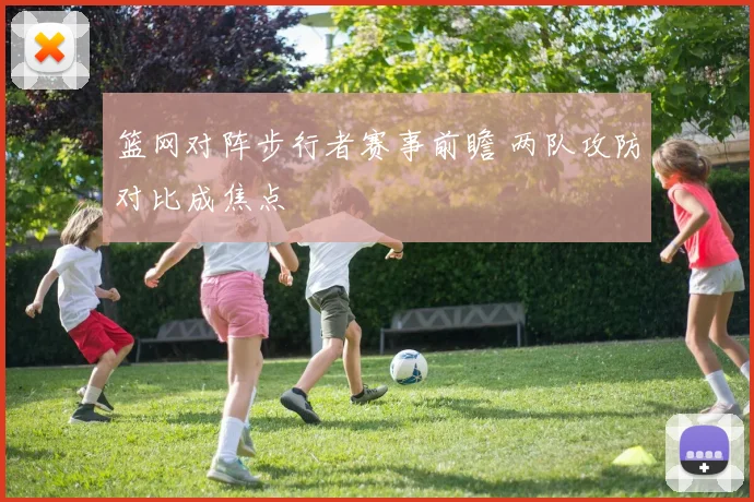 篮网对阵步行者赛事前瞻 两队攻防对比成焦点