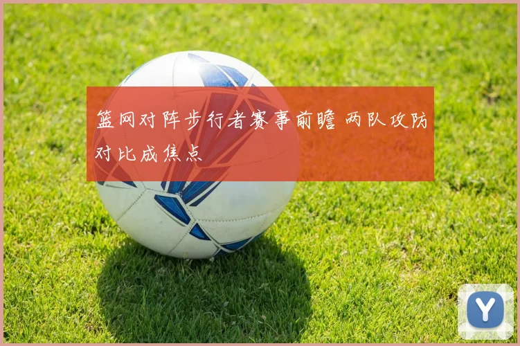 篮网对阵步行者赛事前瞻 两队攻防对比成焦点