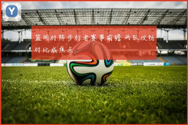 篮网对阵步行者赛事前瞻 两队攻防对比成焦点
