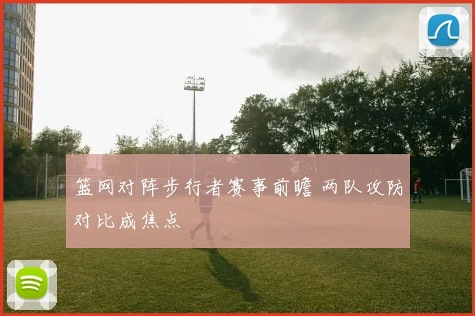篮网对阵步行者赛事前瞻 两队攻防对比成焦点