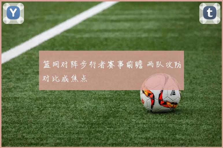 篮网对阵步行者赛事前瞻 两队攻防对比成焦点
