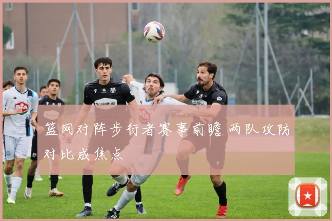 篮网对阵步行者赛事前瞻 两队攻防对比成焦点