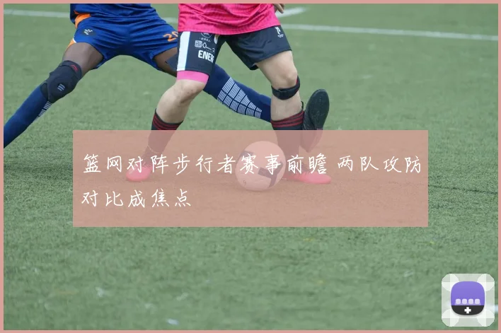 篮网对阵步行者赛事前瞻 两队攻防对比成焦点