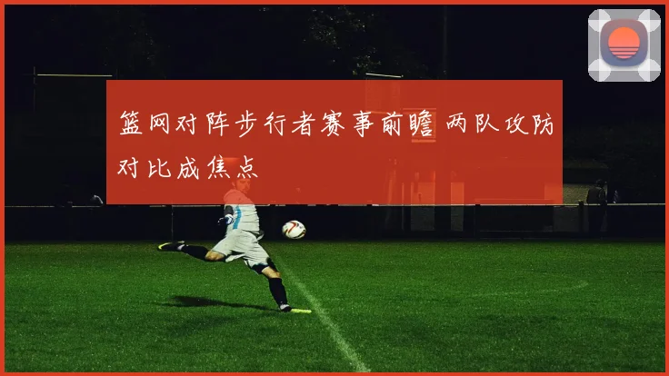 篮网对阵步行者赛事前瞻 两队攻防对比成焦点