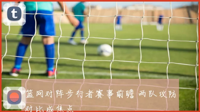 篮网对阵步行者赛事前瞻 两队攻防对比成焦点