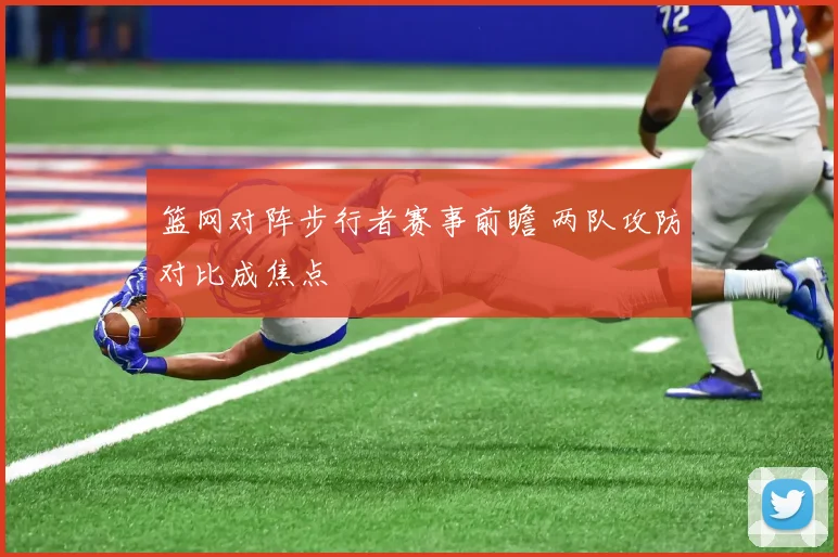 篮网对阵步行者赛事前瞻 两队攻防对比成焦点