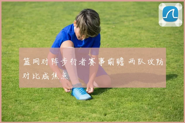 篮网对阵步行者赛事前瞻 两队攻防对比成焦点