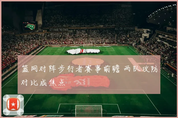 篮网对阵步行者赛事前瞻 两队攻防对比成焦点