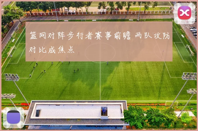 篮网对阵步行者赛事前瞻 两队攻防对比成焦点