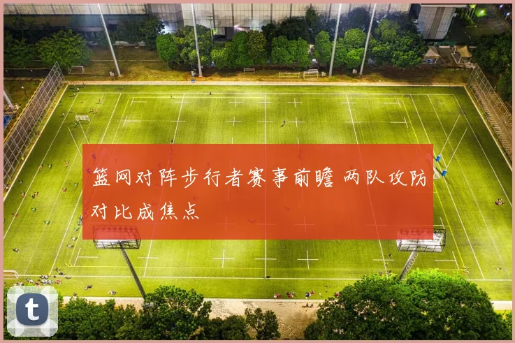 篮网对阵步行者赛事前瞻 两队攻防对比成焦点