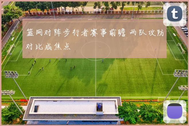 篮网对阵步行者赛事前瞻 两队攻防对比成焦点