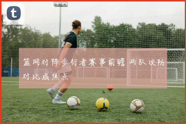 篮网对阵步行者赛事前瞻 两队攻防对比成焦点