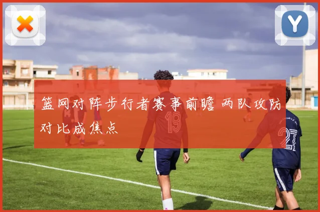 篮网对阵步行者赛事前瞻 两队攻防对比成焦点
